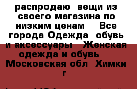 распродаю  вещи из своего магазина по низким ценам  - Все города Одежда, обувь и аксессуары » Женская одежда и обувь   . Московская обл.,Химки г.